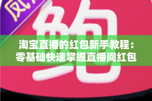 淘宝直播的红包新手教程：零基础快速掌握直播间红包玩法，提升人气与转化的完整指南