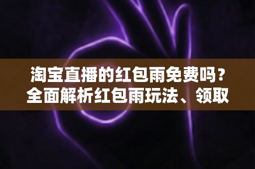 淘宝直播的红包雨免费吗？全面解析红包雨玩法、领取规则与避坑指南