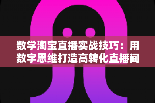 数学淘宝直播实战技巧:用数字思维打造高转化直播间的完整实战指南 数学淘宝直播实战技巧:用数字思维打造高转化直播间的完整实战指南