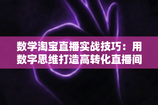 数学淘宝直播实战技巧:用数字思维打造高转化直播间的完整实战指南 数学淘宝直播实战技巧:用数字思维打造高转化直播间的完整实战指南
