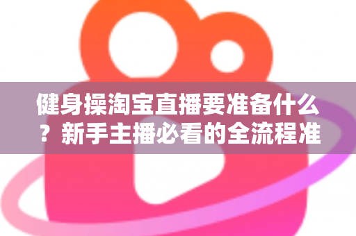 健身操淘宝直播要准备什么？新手主播必看的全流程准备清单与实战攻略