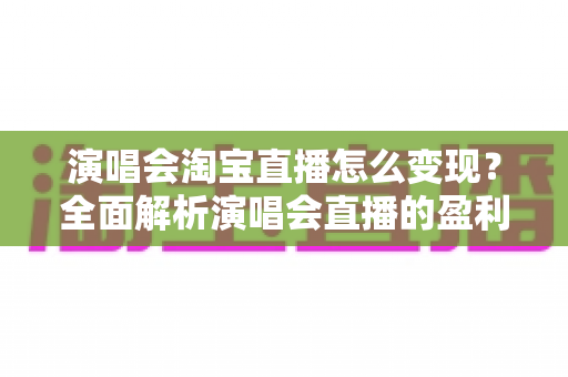 演唱会淘宝直播怎么变现？全面解析演唱会直播的盈利模式与实战运营攻略