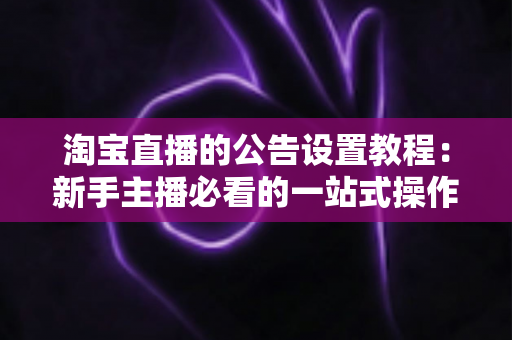 淘宝直播的公告设置教程：新手主播必看的一站式操作指南与实操技巧
