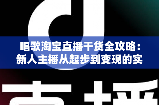 唱歌淘宝直播干货全攻略：新人主播从起步到变现的实战指南