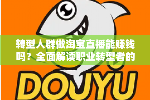 转型人群做淘宝直播能赚钱吗？全面解读职业转型者的直播带货变现真相与实操指南