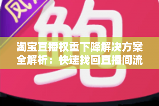 淘宝直播权重下降解决方案全解析：快速找回直播间流量的实战指南