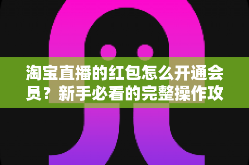 淘宝直播的红包怎么开通会员？新手必看的完整操作攻略与实用技巧
