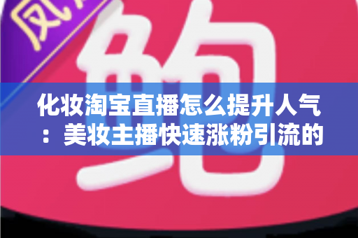化妆淘宝直播怎么提升人气：美妆主播快速涨粉引流的完整实操指南