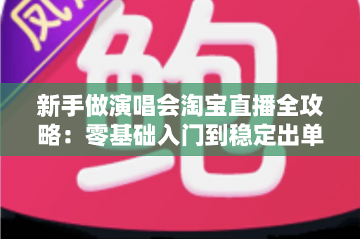 新手做演唱会淘宝直播全攻略：零基础入门到稳定出单的实战指南