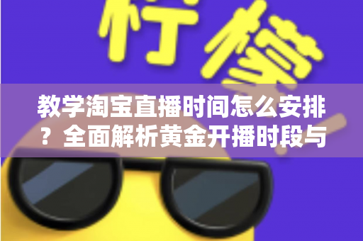教学淘宝直播时间怎么安排？全面解析黄金开播时段与科学排期策略，助力直播间流量倍增