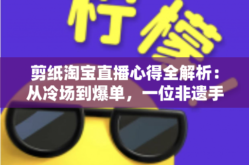 剪纸淘宝直播心得全解析:从冷场到爆单,一位非遗手艺人的实战经验分享 剪纸淘宝直播心得全解析:从冷场到爆单,一位非遗手艺人的实战经验分享