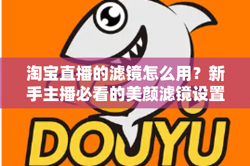 淘宝直播的滤镜怎么用?新手主播必看的美颜滤镜设置全攻略,让直播间颜值与人气双双飙升 淘宝直播的滤镜怎么用?新手主播必看的美颜滤镜设置全攻略,让直播间颜值与人气双双飙升