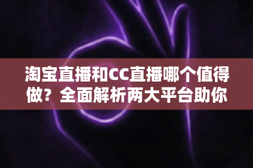 淘宝直播和CC直播哪个值得做？全面解析两大平台助你选出最佳直播赛道