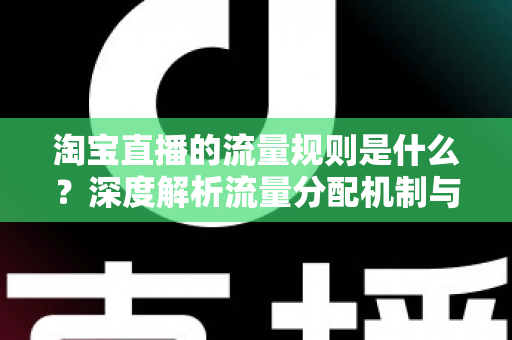 淘宝直播的流量规则是什么？深度解析流量分配机制与实战提升指南