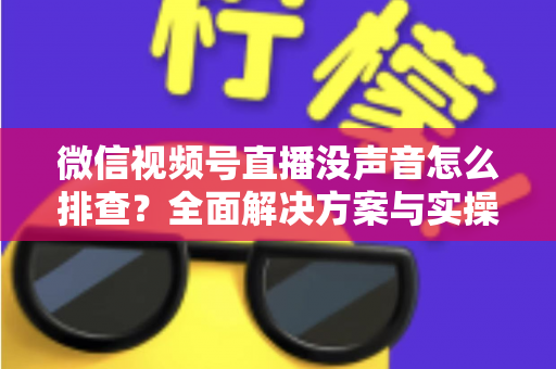 微信视频号直播没声音怎么排查？全面解决方案与实操指南一文读懂