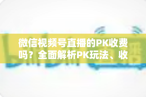 微信视频号直播的PK收费吗?全面解析PK玩法、收费机制与主播收益分成 微信视频号直播的PK收费吗?全面解析PK玩法、收费机制与主播收益分成