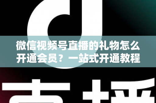 微信视频号直播的礼物怎么开通会员？一站式开通教程与收益规则全解析