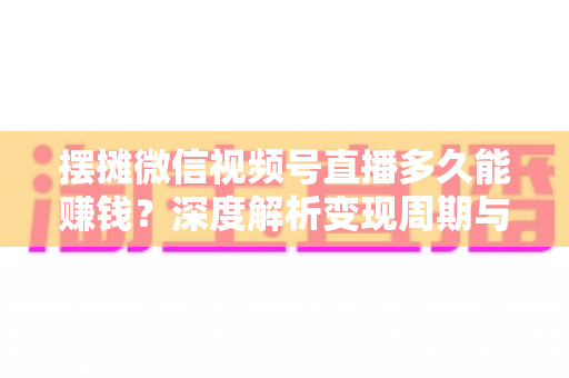摆摊微信视频号直播多久能赚钱?深度解析变现周期与快速盈利实战指南 摆摊微信视频号直播多久能赚钱?深度解析变现周期与快速盈利实战指南