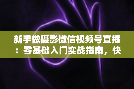 新手做摄影微信视频号直播：零基础入门实战指南，快速涨粉变现不是梦