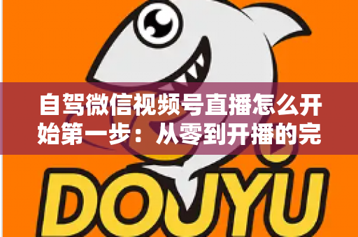 自驾微信视频号直播怎么开始第一步:从零到开播的完整新手指南 自驾微信视频号直播怎么开始第一步:从零到开播的完整新手指南