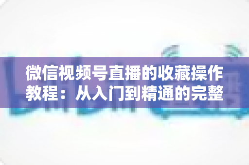 微信视频号直播的收藏操作教程：从入门到精通的完整指南，轻松收藏心仪直播不错过任何精彩内容