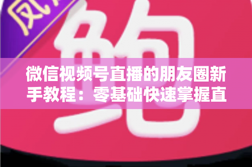 微信视频号直播的朋友圈新手教程：零基础快速掌握直播分享全流程