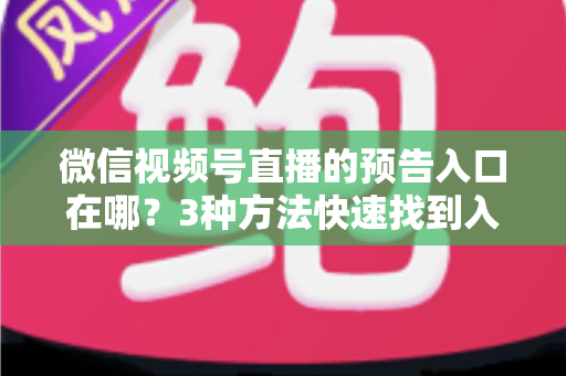 微信视频号直播的预告入口在哪？3种方法快速找到入口，新手也能一步上手直播预告功能