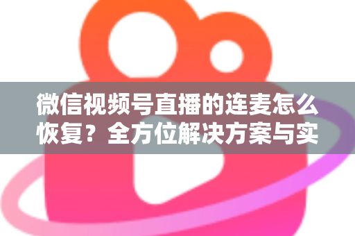 微信视频号直播的连麦怎么恢复？全方位解决方案与实用指南助您快速重返直播间
