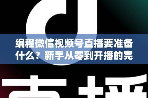 编程微信视频号直播要准备什么？新手从零到开播的完整准备清单与实战避坑指南