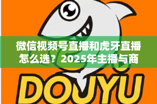 微信视频号直播和虎牙直播怎么选？2025年主播与商家平台选择全攻略