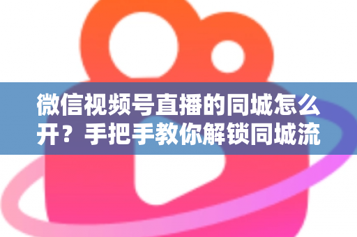 微信视频号直播的同城怎么开?手把手教你解锁同城流量入口的完整运营指南 微信视频号直播的同城怎么开?手把手教你解锁同城流量入口的完整运营指南