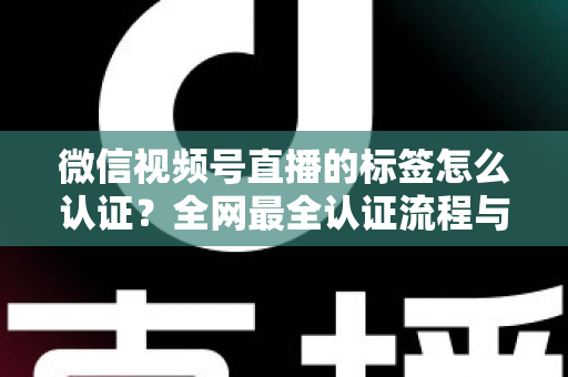 微信视频号直播的标签怎么认证？全网最全认证流程与实用技巧指南