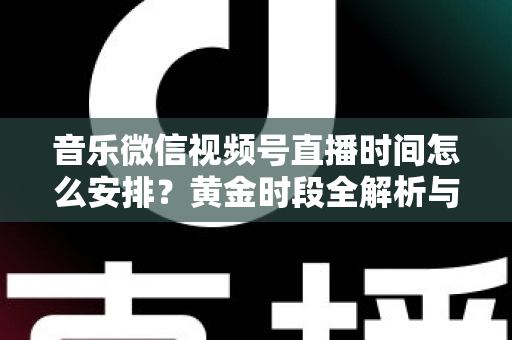 音乐微信视频号直播时间怎么安排？黄金时段全解析与排期实战指南，助你人气流量双丰收