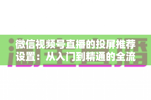 微信视频号直播的投屏推荐设置：从入门到精通的全流程操作指南