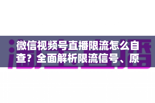 微信视频号直播限流怎么自查？全面解析限流信号、原因与恢复流量的实用指南