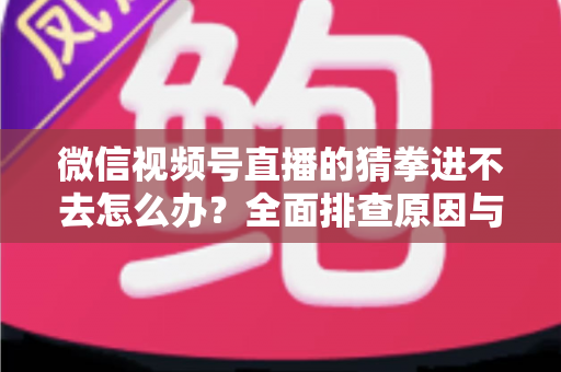 微信视频号直播的猜拳进不去怎么办?全面排查原因与高效解决方案大公开 微信视频号直播的猜拳进不去怎么办?全面排查原因与高效解决方案大公开