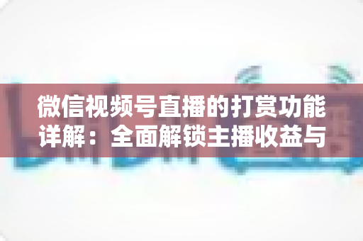微信视频号直播的打赏功能详解:全面解锁主播收益与粉丝互动的变现密码 微信视频号直播的打赏功能详解:全面解锁主播收益与粉丝互动的变现密码