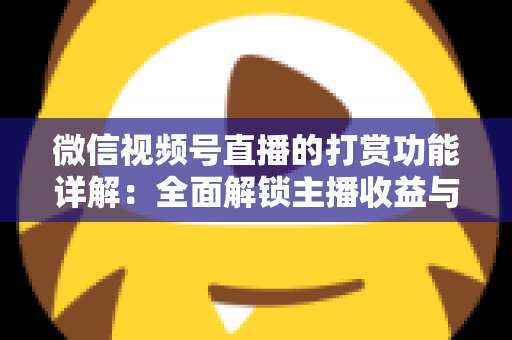 微信视频号直播的打赏功能详解：全面解锁主播收益与粉丝互动的变现密码