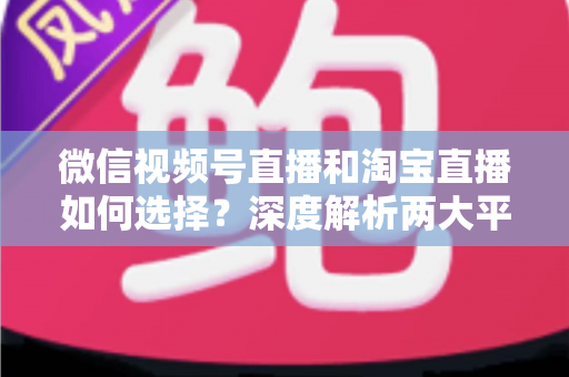 微信视频号直播和淘宝直播如何选择?深度解析两大平台差异与最佳运营策略 微信视频号直播和淘宝直播如何选择?深度解析两大平台差异与最佳运营策略