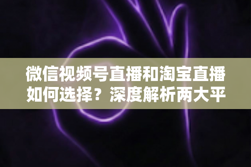 微信视频号直播和淘宝直播如何选择?深度解析两大平台差异与最佳运营策略 微信视频号直播和淘宝直播如何选择?深度解析两大平台差异与最佳运营策略