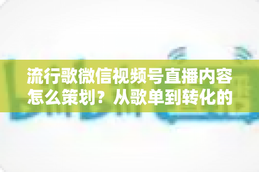 流行歌微信视频号直播内容怎么策划?从歌单到转化的全流程实战指南 流行歌微信视频号直播内容怎么策划?从歌单到转化的全流程实战指南