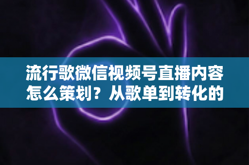 流行歌微信视频号直播内容怎么策划?从歌单到转化的全流程实战指南 流行歌微信视频号直播内容怎么策划?从歌单到转化的全流程实战指南