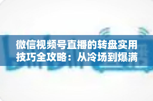 微信视频号直播的转盘实用技巧全攻略：从冷场到爆满的互动运营秘籍