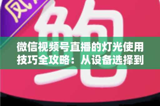 微信视频号直播的灯光使用技巧全攻略：从设备选择到布光方案，打造专业级直播画面