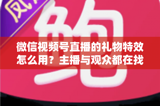 微信视频号直播的礼物特效怎么用?主播与观众都在找的完整实操指南 微信视频号直播的礼物特效怎么用?主播与观众都在找的完整实操指南