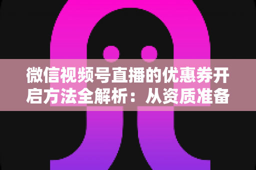 微信视频号直播的优惠券开启方法全解析:从资质准备到直播促单的一站式实操指南 微信视频号直播的优惠券开启方法全解析:从资质准备到直播促单的一站式实操指南