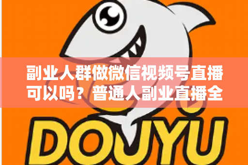 副业人群做微信视频号直播可以吗?普通人副业直播全攻略:门槛、玩法、变现与避坑一次讲清 副业人群做微信视频号直播可以吗?普通人副业直播全攻略:门槛、玩法、变现与避坑一次讲清