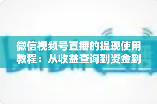 微信视频号直播的提现使用教程：从收益查询到资金到账的全流程实操指南