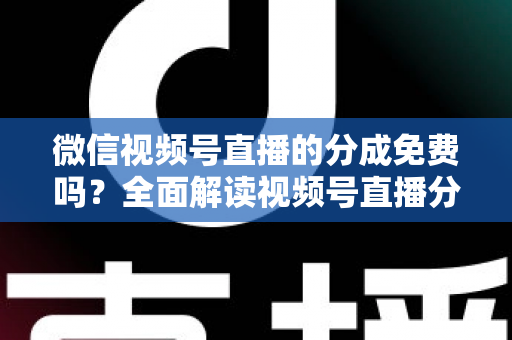 微信视频号直播的分成免费吗?全面解读视频号直播分成机制、免费开通流程与变现赚钱攻略 微信视频号直播的分成免费吗?全面解读视频号直播分成机制、免费开通流程与变现赚钱攻略