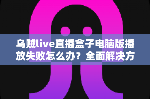 乌贼live直播盒子电脑版播放失败怎么办?全面解决方案与实用技巧一站式指南 乌贼live直播盒子电脑版播放失败怎么办?全面解决方案与实用技巧一站式指南